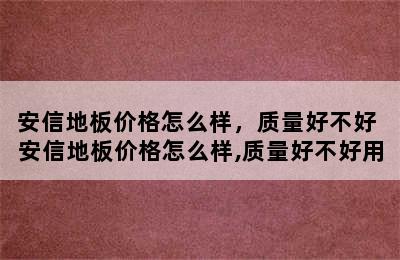 安信地板价格怎么样，质量好不好 安信地板价格怎么样,质量好不好用